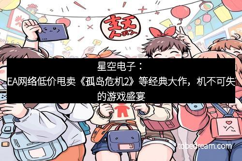 星空电子：EA网络低价甩卖《孤岛危机2》等经典大作，机不可失的游戏盛宴