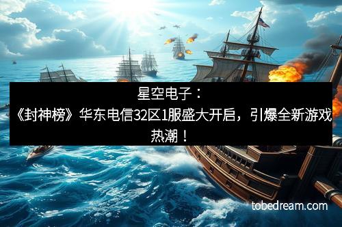 星空电子：《封神榜》华东电信32区1服盛大开启，引爆全新游戏热潮！