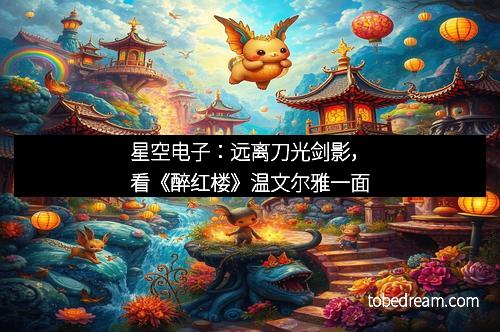 星空电子：远离刀光剑影，看《醉红楼》温文尔雅一面